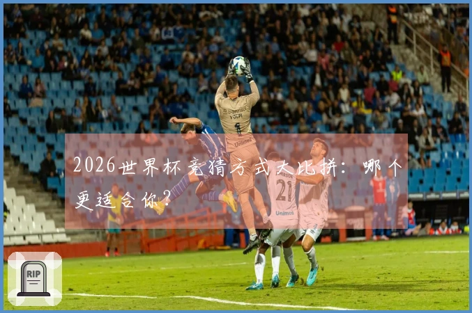 2026世界杯竞猜方式大比拼：哪个更适合你？