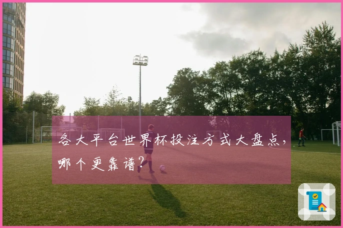各大平台世界杯投注方式大盘点，哪个更靠谱？