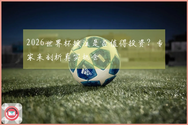 2026世界杯投注是否值得投资？专家来剖析真实机会