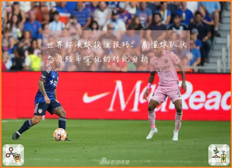 世界杯滚球投注技巧：看懂球队状态与赔率变化的对比分析