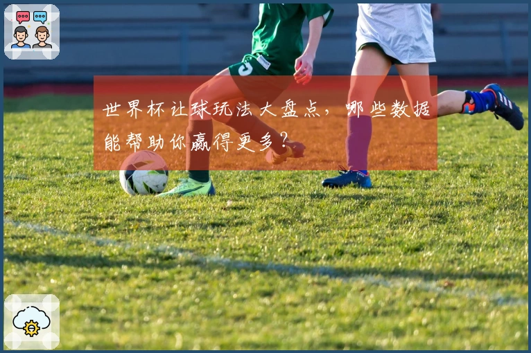 世界杯让球玩法大盘点，哪些数据能帮助你赢得更多？