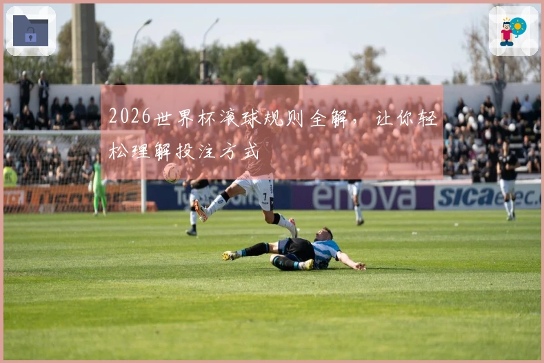 2026世界杯滚球规则全解，让你轻松理解投注方式