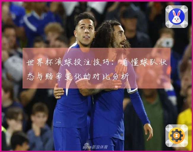 世界杯滚球投注技巧：看懂球队状态与赔率变化的对比分析