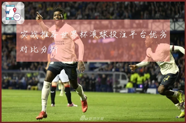 实战推荐世界杯滚球投注平台优劣对比分析