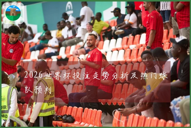 2026世界杯投注走势分析及热门球队预判