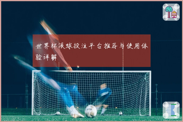 世界杯滚球投注平台推荐与使用体验详解