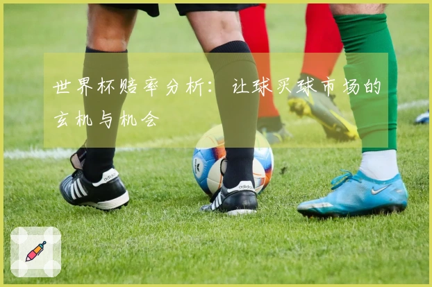 世界杯赔率分析：让球买球市场的玄机与机会