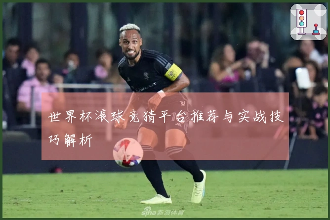 世界杯滚球竞猜平台推荐与实战技巧解析
