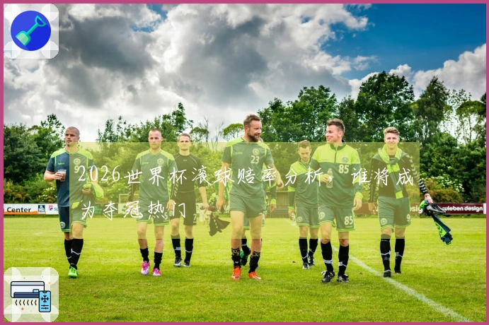 2026世界杯滚球赔率分析，谁将成为夺冠热门