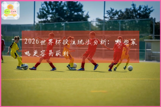 2026世界杯投注玩法分析：哪些策略更容易获利