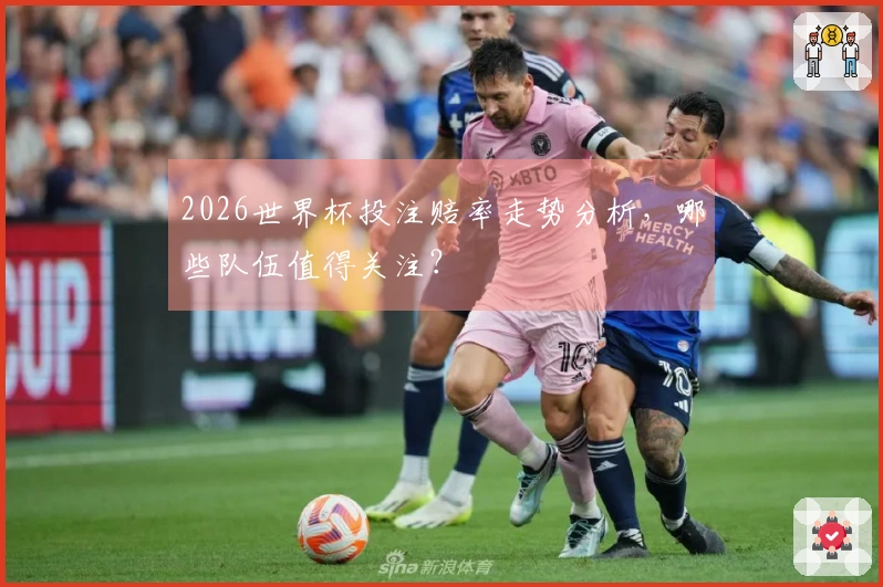 2026世界杯投注赔率走势分析，哪些队伍值得关注？