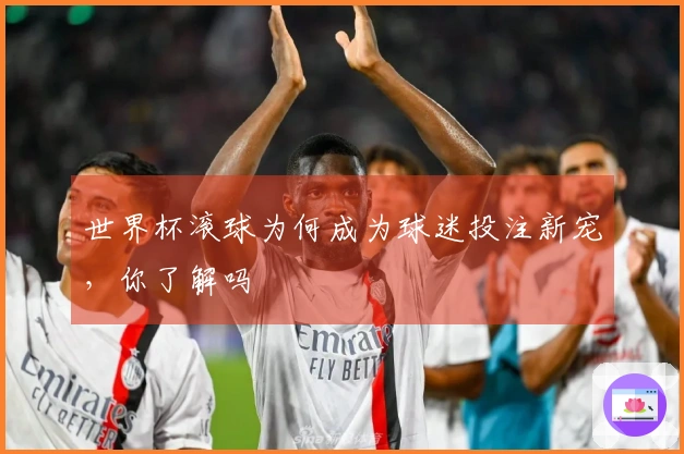 世界杯滚球为何成为球迷投注新宠，你了解吗