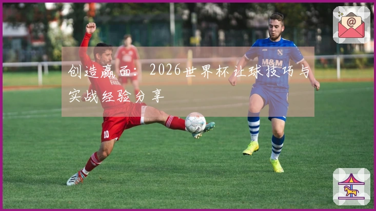 创造赢面：2026世界杯让球技巧与实战经验分享