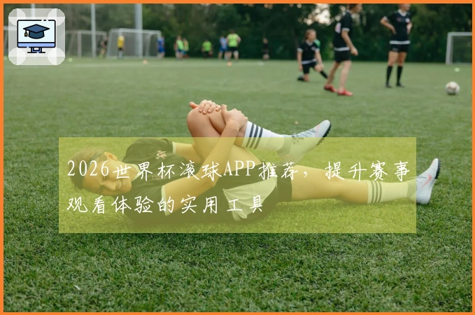 2026世界杯滚球APP推荐，提升赛事观看体验的实用工具