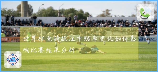 世界杯竞猜投注中赔率变化如何影响比赛结果分析
