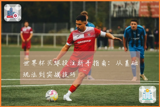 世界杯买球投注新手指南：从基础玩法到实战技巧