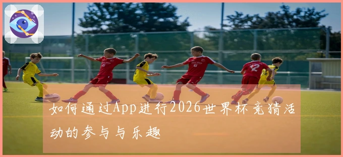 如何通过App进行2026世界杯竞猜活动的参与与乐趣