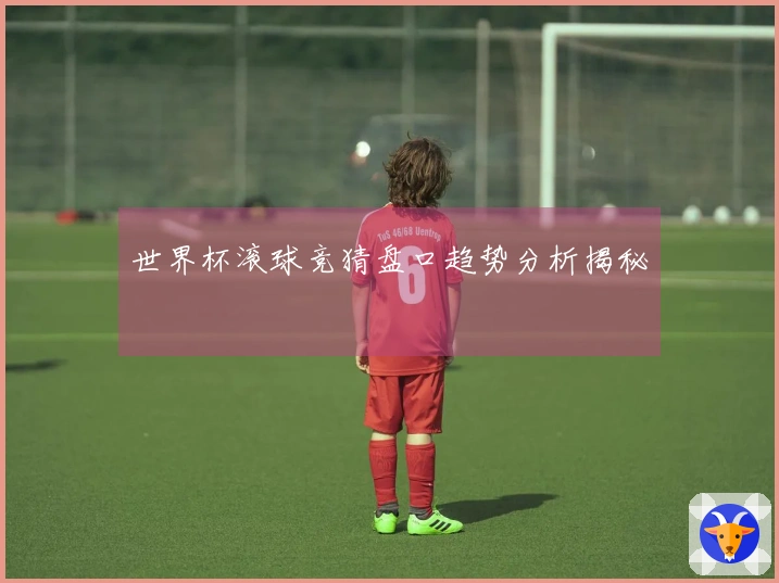 世界杯滚球竞猜盘口趋势分析揭秘