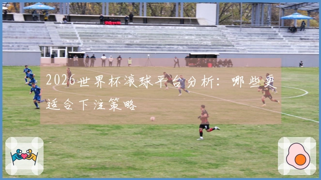 2026世界杯滚球平台分析：哪些更适合下注策略