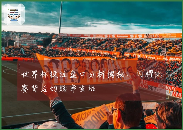 世界杯投注盘口分析揭秘，闪耀比赛背后的赔率玄机