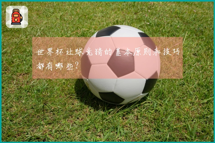 世界杯让球竞猜的基本原则和技巧都有哪些？