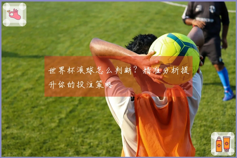 世界杯滚球怎么判断？精准分析提升你的投注策略