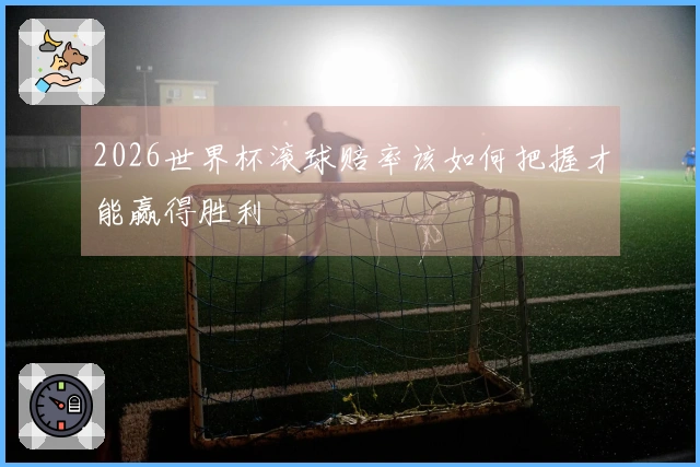 2026世界杯滚球赔率该如何把握才能赢得胜利