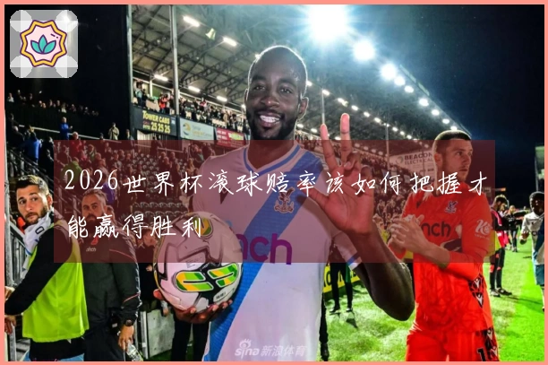2026世界杯滚球赔率该如何把握才能赢得胜利