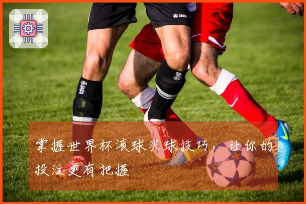 掌握世界杯滚球买球技巧，让你的投注更有把握
