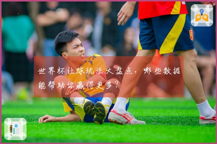 世界杯让球玩法大盘点，哪些数据能帮助你赢得更多？